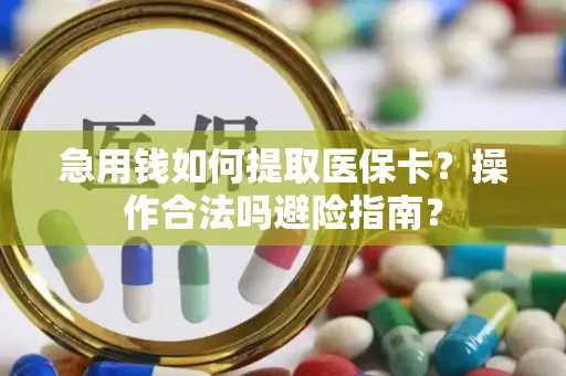 急用钱如何提取医保卡？操作合法吗避险指南？